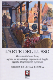 L arte del lusso. Breve trattato sul lusso, seguito da un catalogo ragionato di luoghi, oggetti, atteggiamenti e pensieri