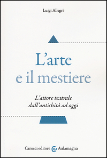 L'arte e il mestiere. L'attore teatrale dall'antichità ad oggi - Luigi Allegri