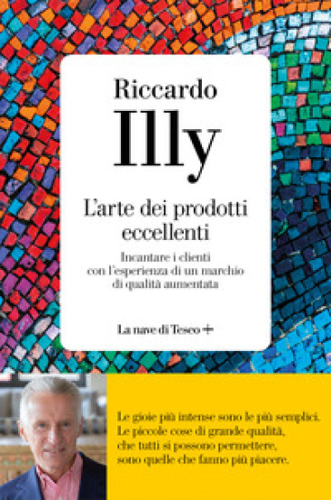 L'arte dei prodotti eccellenti. Incantare i clienti con l'esperienza di un marchio di qualità aumentata - Riccardo illy