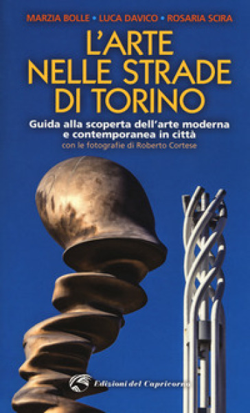 L'arte nelle strade di Torino. Guida e scoperta dell'arte moderna e contemporanea in città - Marzia Bolle - Luca Davico - Rosaria Scira