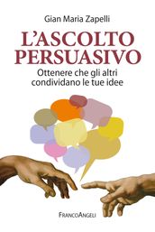 L ascolto persuasivo. Ottenere che gli altri condividano le tue idee