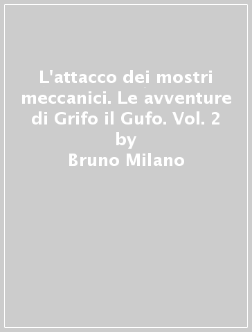 L'attacco dei mostri meccanici. Le avventure di Grifo il Gufo. Vol. 2 - Bruno Milano