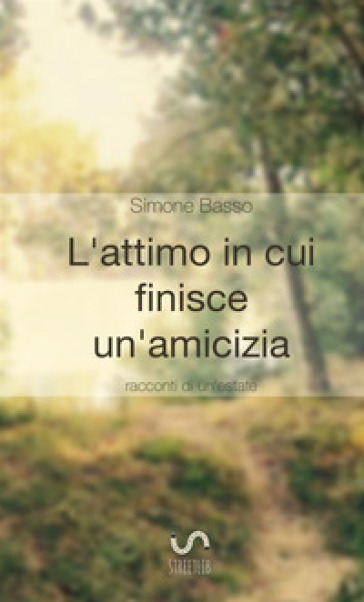 L'attimo in cui finisce un'amicizia. Racconti di un'estate - Simone Basso