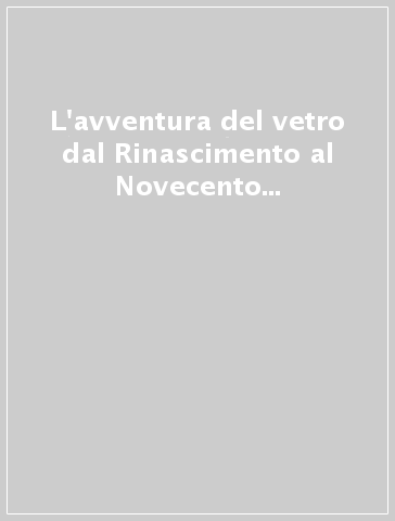 L'avventura del vetro dal Rinascimento al Novecento tra Venezia e mondi lontani. Ediz. illustrata