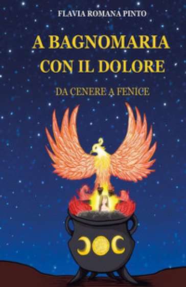 A bagnomaria con il dolore. Da cenere a fenice - Flavia Romana Pinto