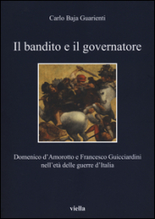 Il bandito e il governatore. Domenico d Amorotto e Francesco Guicciardini nell età delle guerre d Italia