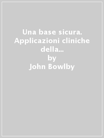 Una base sicura. Applicazioni cliniche della teoria dell'attaccamento - John Bowlby