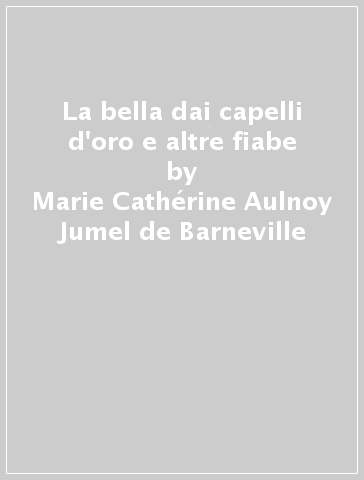 La bella dai capelli d'oro e altre fiabe - Marie Cathérine Aulnoy Jumel de Barneville