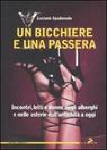 Un bicchiere e una passera. Incontri, letti e donne negli alberghi e nelle osterie dall'antichità a oggi - Luciano Spadanuda