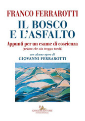 Il bosco e l asfalto. Appunti per un esame di coscienza (prima che sia troppo tardi). Con alcune opere di Giovanni Ferrarotti. Ediz. a colori