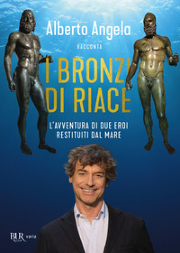 I bronzi di Riace. L'avventura di due eroi restituiti dal mare - Alberto Angela