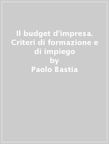 Il budget d'impresa. Criteri di formazione e di impiego - Paolo Bastia