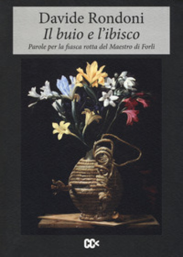 Il buio e l'ibisco. Parole per la fiasca rotta del maestro di Forlì - Davide Rondoni