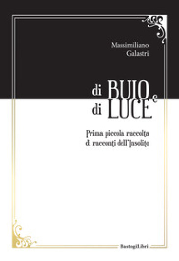 Di buio e di luce. Prima piccola raccolta di racconti dell'insolito - Massimiliano Galastri