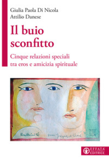 Il buio sconfitto. Cinque relazioni speciali tra eros e amicizia spirituale - Giulia Paola Di Nicola - Attilio Danese