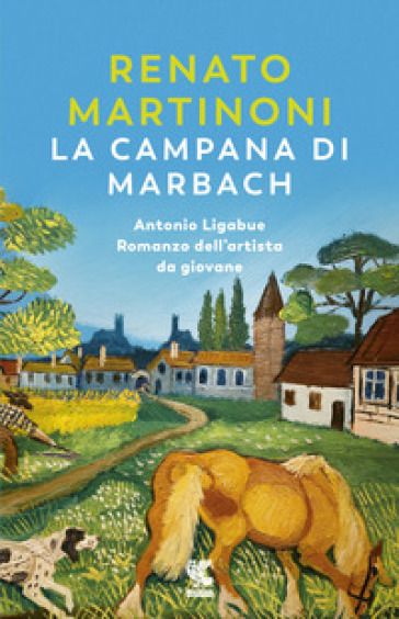 La campana di Marbach. Antonio Ligabue. Romanzo dell'artista da giovane - Renato Martinoni