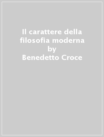 Il carattere della filosofia moderna - Benedetto Croce