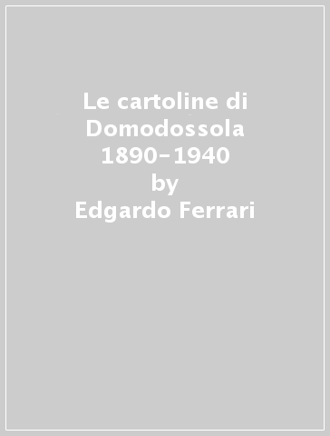 Le cartoline di Domodossola 1890-1940 - Edgardo Ferrari