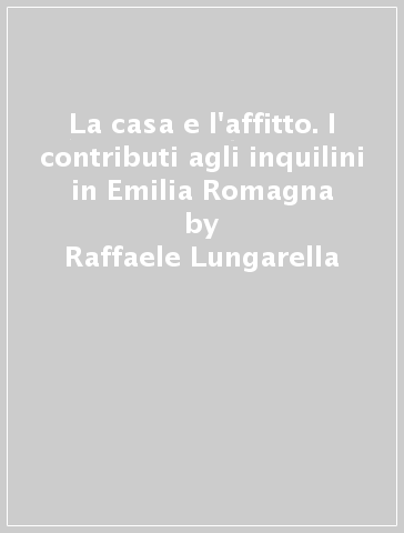 La casa e l'affitto. I contributi agli inquilini in Emilia Romagna - Raffaele Lungarella