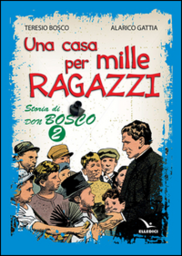 Una casa per mille ragazzi. Storia di don Bosco. Vol. 2 - Teresio Bosco - Alarico Gattia