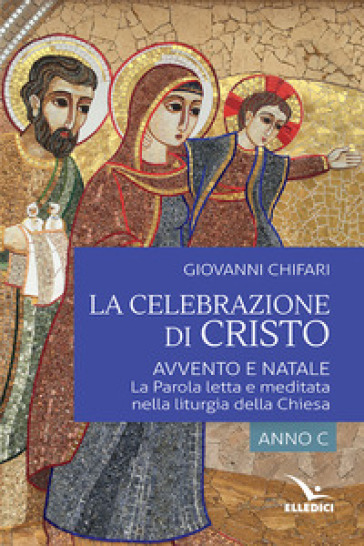 La celebrazione di Cristo. Avvento e Natale. La Parola letta e meditata nella liturgia della Chiesa. Anno C - Giovanni Chifari