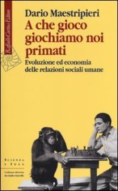 A che gioco giochiamo noi primati. Evoluzione ed economia delle relazioni sociali umane