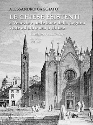 Le chiese esistenti a Venezia e nelle isole della Laguna volte ad altro uso o chiuse. Catalogo ragionato - Alessandro Gaggiato