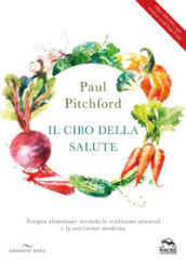 Il cibo della salute. Terapia alimentare secondo le tradizioni orientali e la nutrizione moderna