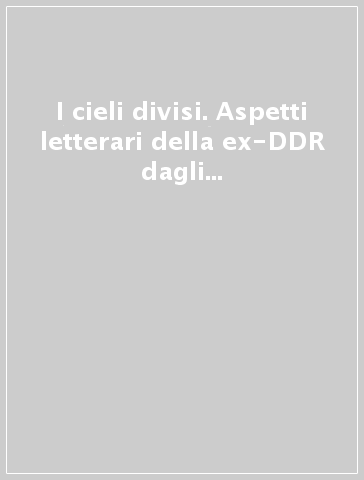 I cieli divisi. Aspetti letterari della ex-DDR dagli anni Settanta ad oggi