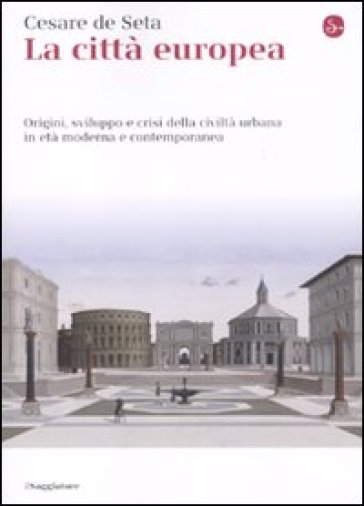 La città europea. Origini, sviluppo e crisi della civiltà urbana in età moderna e contemporanea - Cesare De Seta