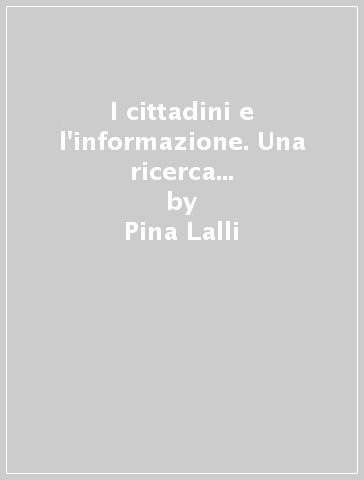 I cittadini e l'informazione. Una ricerca sulle dinamiche di formazione delle opinioni - Pina Lalli