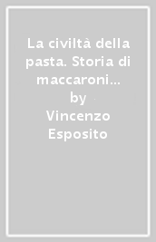 La civiltà della pasta. Storia di maccaroni e maccaronari. Ediz. illustrata