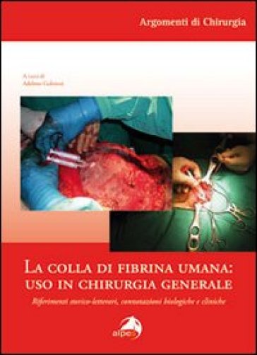 La colla di fibrina umana. Uso in chirurgia generale. Riferimenti storico-letterari, connotazioni biologiche e cliniche - Adelmo Gubitosi