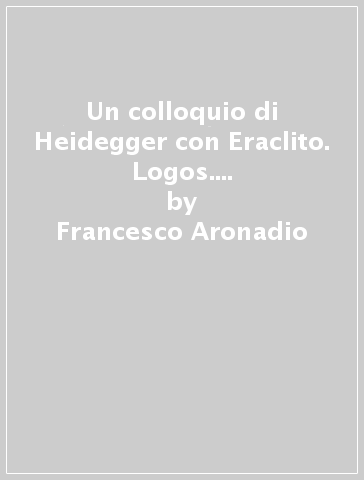 Un colloquio di Heidegger con Eraclito. Logos. Testo tedesco a fronte - Francesco Aronadio