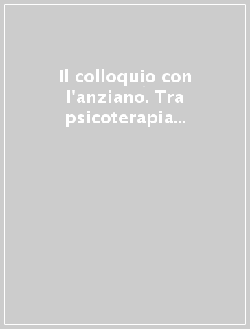 Il colloquio con l'anziano. Tra psicoterapia e supervisione nelle istituzioni