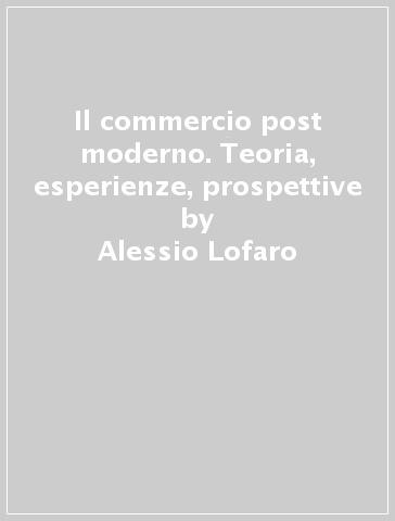 Il commercio post moderno. Teoria, esperienze, prospettive - Alessio Lofaro - Daniela Rubat Borel