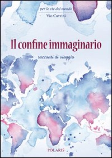 Il confine immaginario. Racconti di viaggio - Vio Cavrini