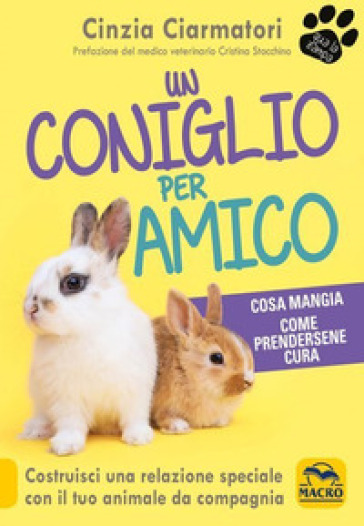 Un coniglio per amico. Costruisci una relazione speciale con il tuo animale da compagnia. Cosa mangia, come prendersene cura - Cinzia Ciarmatori