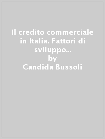 Il credito commerciale in Italia. Fattori di sviluppo e complementarità con altre fonti di finanziamento - Candida Bussoli