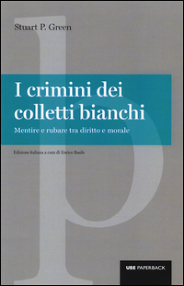 I crimini dei colletti bianchi. Mentire e rubare tra diritto e morale - Stuart P. Green