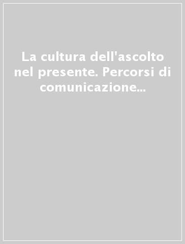 La cultura dell'ascolto nel presente. Percorsi di comunicazione nella vita quotidiana e nei servizi