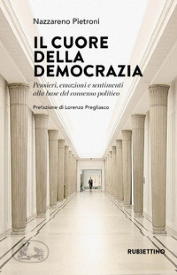 Il cuore della democrazia. Pensieri, emozioni e sentimenti alla base del consenso politico - Nazzareno Pietroni