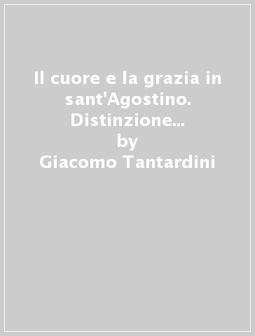 Il cuore e la grazia in sant'Agostino. Distinzione e corrispondenza - Giacomo Tantardini