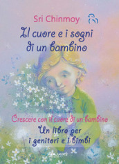 Il cuore e i sogni di un bambino. Crescere con il cuore di un bambino. Un libro per i genitori e i bimbi