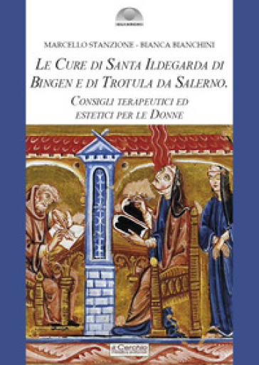 Le cure di santa Ildegarda di Bingen e di Trotula da Salerno. Consigli terapeutici ed estetici per le donne - Marcello Stanzione - Bianca Bianchini