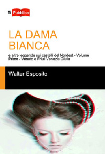 La dama bianca e altre leggende sui castelli del Nordest. Vol. 1: Veneto e Friuli Venezia Giulia - Walter Esposito