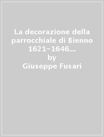 La decorazione della parrocchiale di Bienno 1621-1646. Un programma figurativo tra manierismo e Controriforma - Giuseppe Fusari