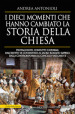 I dieci momenti che hanno cambiato la storia della Chiesa. Protagonisti, conflitti e riforme, dall editto di Costantino al Sacro Romano Impero, dalla Controriforma al Concilio vaticano II