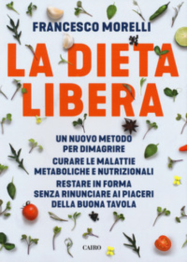 La dieta libera. Un nuovo metodo per dimagrire. Curare le malattie metaboliche e nutrizionali. Restare in forma senza rinunciare ai piaceri della buona tavola - Francesco Morelli