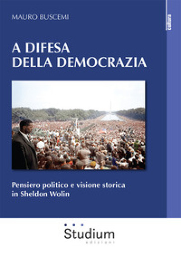 A difesa della democrazia. Pensiero politico e visione storica in Sheldon Wolin - Mauro Buscemi